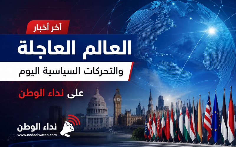 آخر أخبار العالم العاجلة والتحركات السياسية اليوم