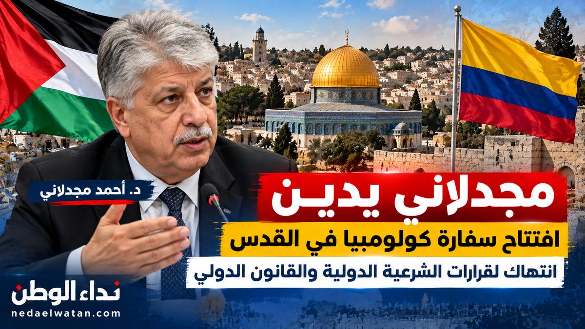 مجدلاني يدين افتتاح سفارة كولومبيا في القدس: انتهاك لقرارات الشرعية الدولية وتشجيع لسياسات الاحتلال